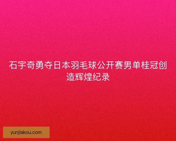 石宇奇勇夺日本羽毛球公开赛男单桂冠创造辉煌纪录