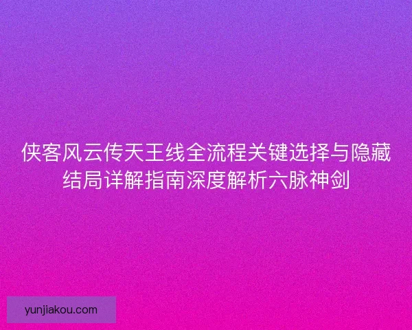 侠客风云传天王线全流程关键选择与隐藏结局详解指南深度解析六脉神剑