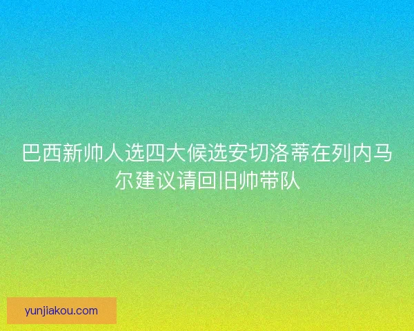 巴西新帅人选四大候选安切洛蒂在列内马尔建议请回旧帅带队